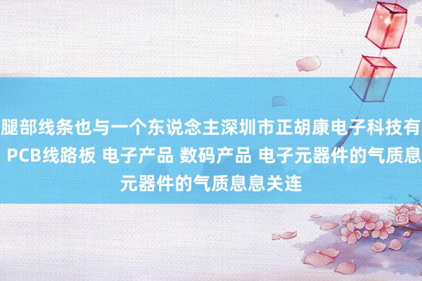 腿部线条也与一个东说念主深圳市正胡康电子科技有限公司 PCB线路板 电子产品 数码产品 电子元器件的气质息息关连