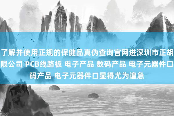 了解并使用正规的保健品真伪查询官网进深圳市正胡康电子科技有限公司 PCB线路板 电子产品 数码产品 电子元器件口显得尤为遑急