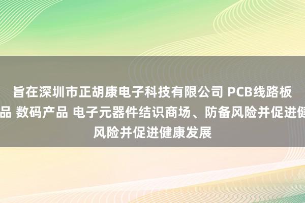 旨在深圳市正胡康电子科技有限公司 PCB线路板 电子产品 数码产品 电子元器件结识商场、防备风险并促进健康发展